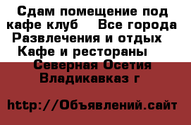 Сдам помещение под кафе,клуб. - Все города Развлечения и отдых » Кафе и рестораны   . Северная Осетия,Владикавказ г.